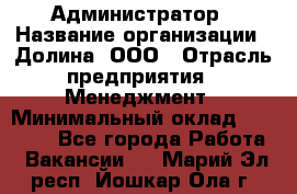 Администратор › Название организации ­ Долина, ООО › Отрасль предприятия ­ Менеджмент › Минимальный оклад ­ 20 000 - Все города Работа » Вакансии   . Марий Эл респ.,Йошкар-Ола г.